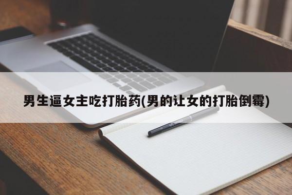流产药怎么购买男生逼女主吃打胎药(男的让女的打胎倒霉)