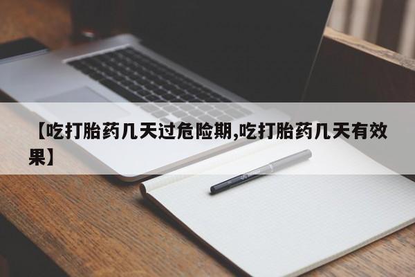 流产药怎么购买【吃打胎药几天过危险期,吃打胎药几天有效果】