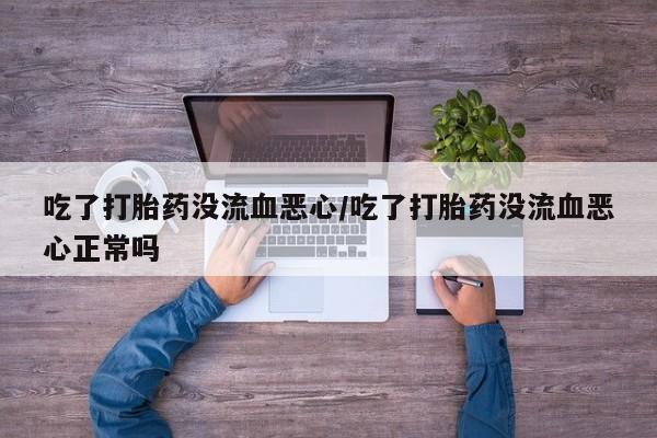 流产药怎么购买吃了打胎药没流血恶心/吃了打胎药没流血恶心正常吗