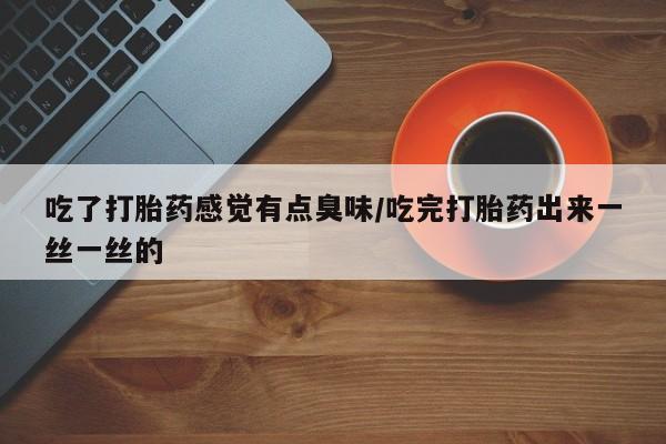 流产药怎么购买吃了打胎药感觉有点臭味/吃完打胎药出来一丝一丝的