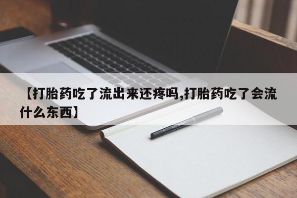 流产药怎么购买【打胎药吃了流出来还疼吗,打胎药吃了会流什么东西】