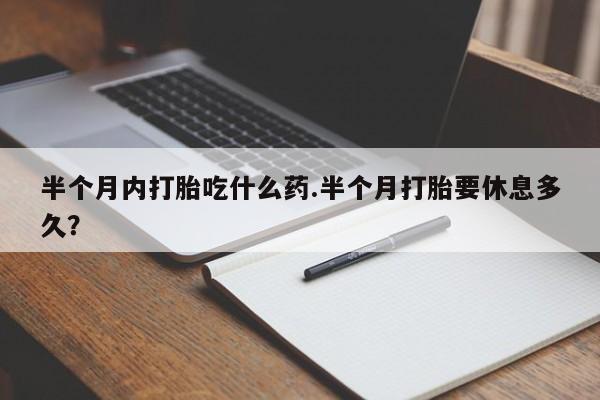 流产药怎么购买半个月内打胎吃什么药.半个月打胎要休息多久？
