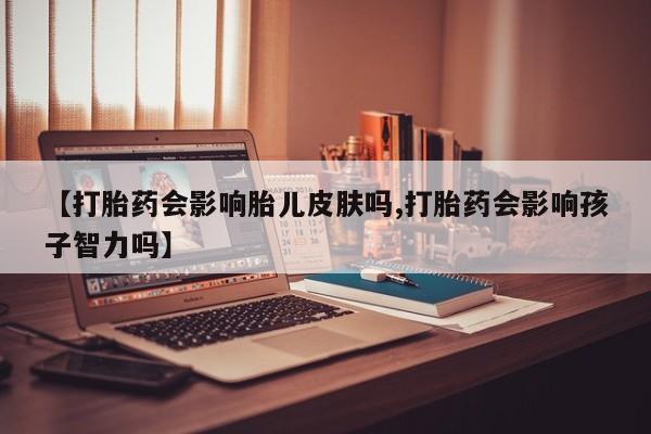 流产药怎么购买【打胎药会影响胎儿皮肤吗,打胎药会影响孩子智力吗】