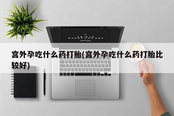 流产药怎么购买宫外孕吃什么药打胎(宫外孕吃什么药打胎比较好)