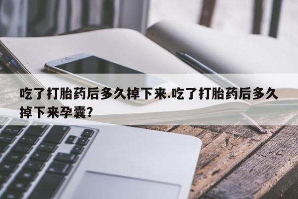 流产药怎么购买吃了打胎药后多久掉下来.吃了打胎药后多久掉下来孕囊？