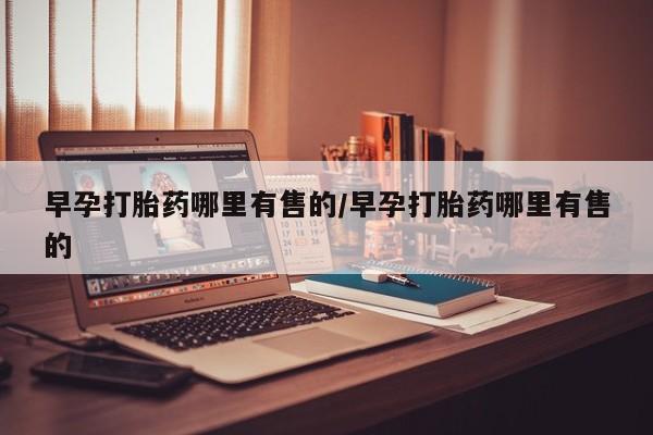 流产药怎么购买早孕打胎药哪里有售的/早孕打胎药哪里有售的