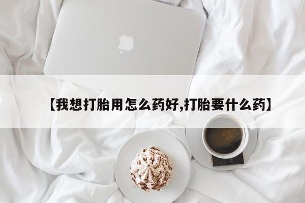 流产药怎么购买【我想打胎用怎么药好,打胎要什么药】