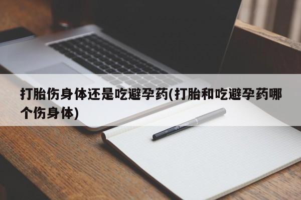 流产药怎么购买打胎伤身体还是吃避孕药(打胎和吃避孕药哪个伤身体)