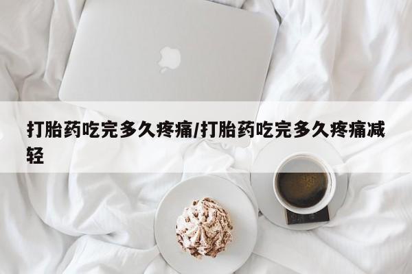 流产药怎么购买打胎药吃完多久疼痛/打胎药吃完多久疼痛减轻