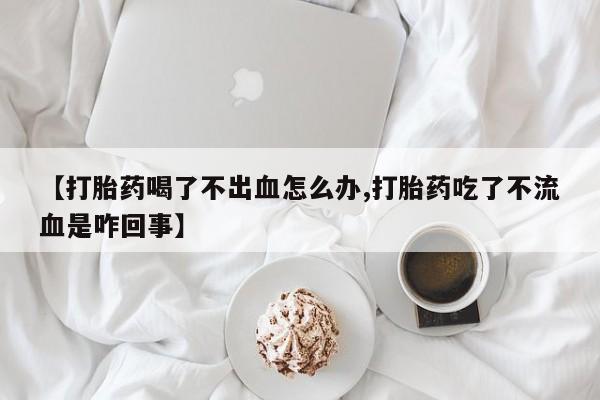 流产药怎么购买【打胎药喝了不出血怎么办,打胎药吃了不流血是咋回事】