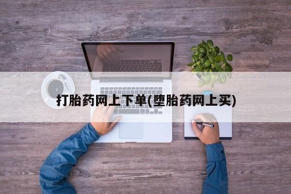 流产药怎么购买打胎药网上下单(堕胎药网上买)