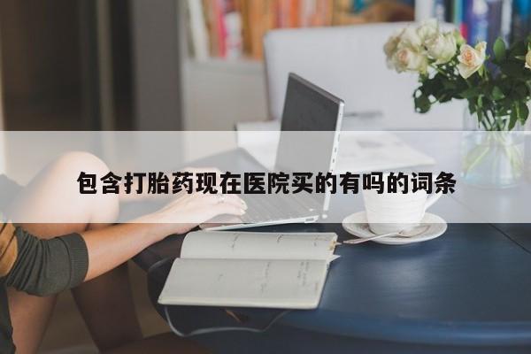 流产药怎么购买包含打胎药现在医院买的有吗的词条