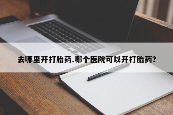 流产药怎么购买去哪里开打胎药.哪个医院可以开打胎药？
