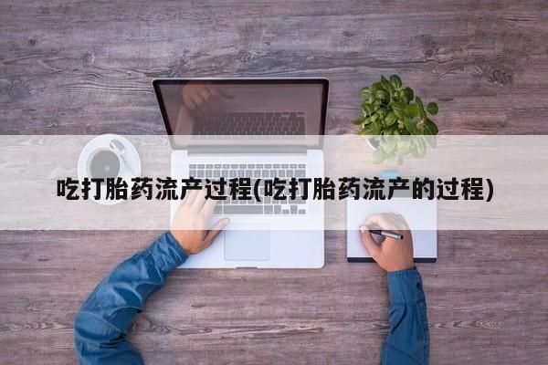 流产药怎么购买吃打胎药流产过程(吃打胎药流产的过程)