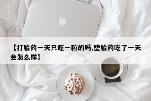 流产药怎么购买【打胎药一天只吃一粒的吗,堕胎药吃了一天会怎么样】
