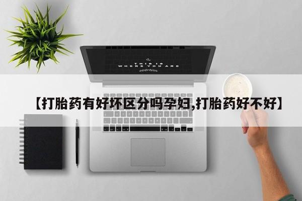 流产药怎么购买【打胎药有好坏区分吗孕妇,打胎药好不好】