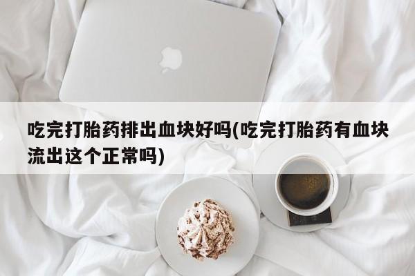 流产药怎么购买吃完打胎药排出血块好吗(吃完打胎药有血块流出这个正常吗)