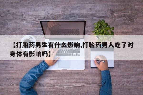 流产药怎么购买【打胎药男生有什么影响,打胎药男人吃了对身体有影响吗】