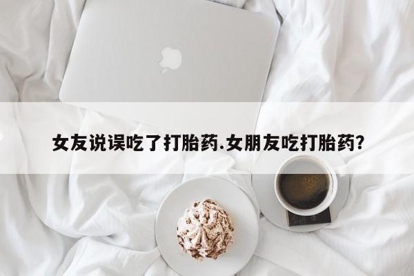 流产药怎么购买女友说误吃了打胎药.女朋友吃打胎药？