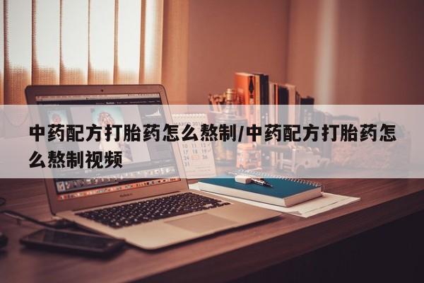 流产药怎么购买中药配方打胎药怎么熬制/中药配方打胎药怎么熬制视频