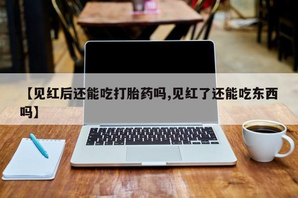 流产药怎么购买【见红后还能吃打胎药吗,见红了还能吃东西吗】