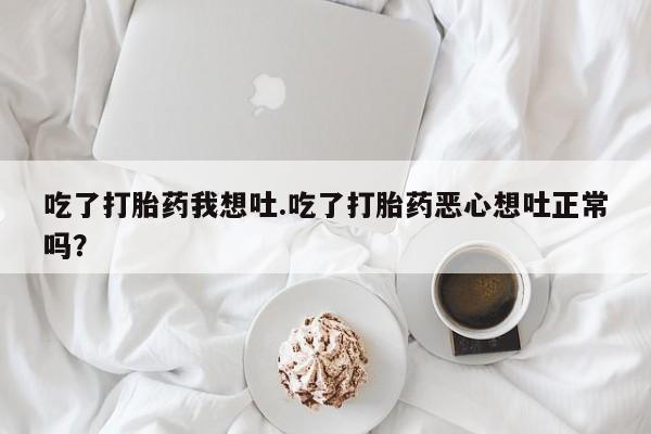 流产药怎么购买吃了打胎药我想吐.吃了打胎药恶心想吐正常吗？