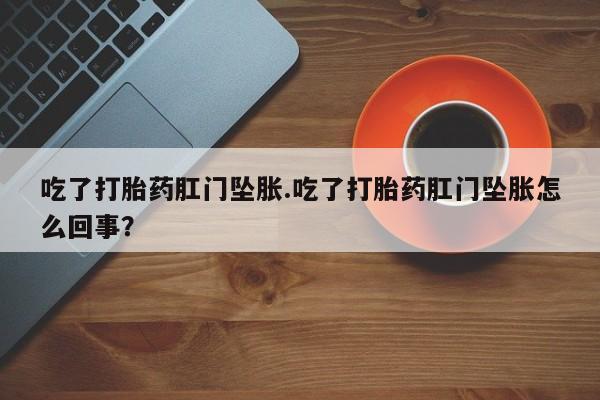 流产药怎么购买吃了打胎药肛门坠胀.吃了打胎药肛门坠胀怎么回事？