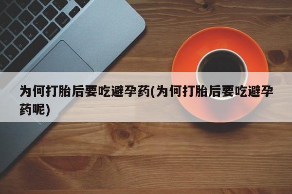 流产药怎么购买为何打胎后要吃避孕药(为何打胎后要吃避孕药呢)