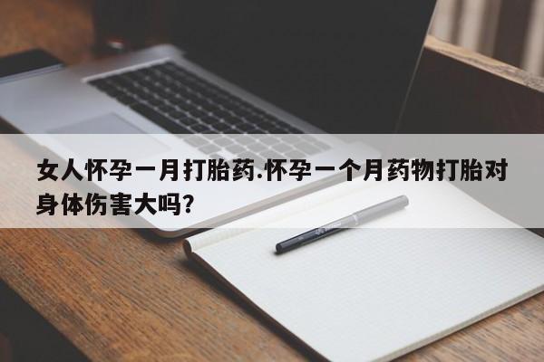 流产药怎么购买女人怀孕一月打胎药.怀孕一个月药物打胎对身体伤害大吗？