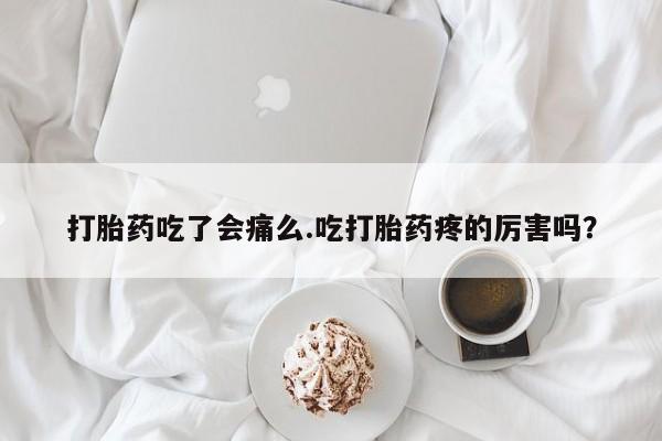 流产药怎么购买打胎药吃了会痛么.吃打胎药疼的厉害吗？
