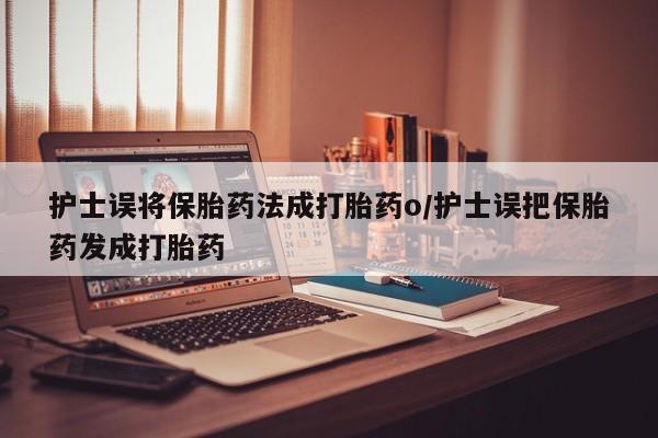 流产药怎么购买护士误将保胎药法成打胎药o/护士误把保胎药发成打胎药