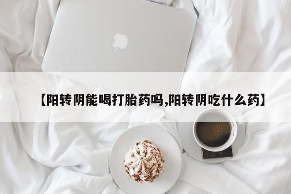 流产药怎么购买【阳转阴能喝打胎药吗,阳转阴吃什么药】