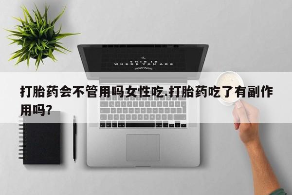 流产药怎么购买打胎药会不管用吗女性吃.打胎药吃了有副作用吗？
