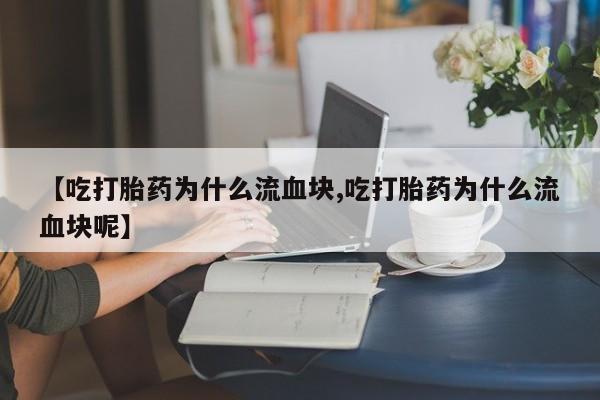 流产药怎么购买【吃打胎药为什么流血块,吃打胎药为什么流血块呢】