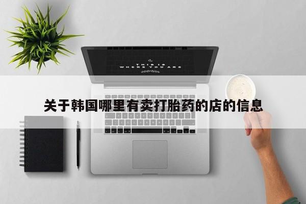流产药怎么购买关于韩国哪里有卖打胎药的店的信息