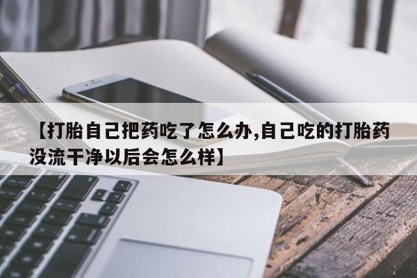 流产药怎么购买【打胎自己把药吃了怎么办,自己吃的打胎药没流干净以后会怎么样】