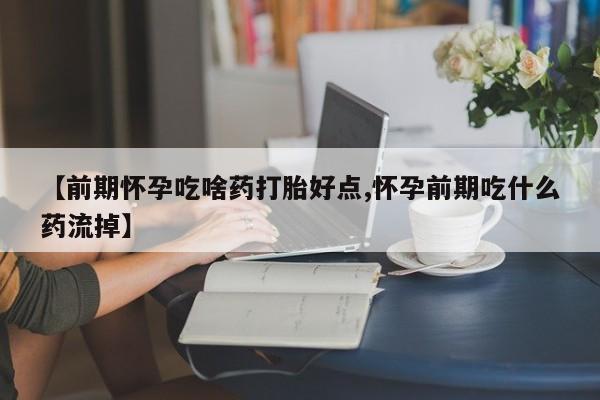 流产药怎么购买【前期怀孕吃啥药打胎好点,怀孕前期吃什么药流掉】