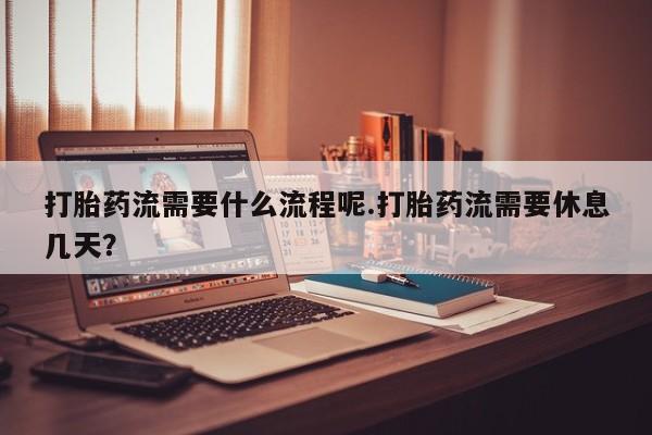 流产药怎么购买打胎药流需要什么流程呢.打胎药流需要休息几天？