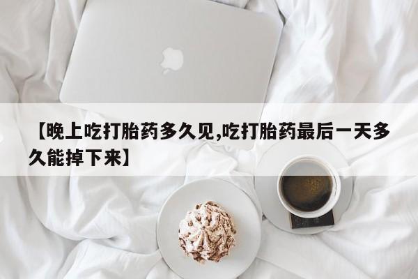 流产药怎么购买【晚上吃打胎药多久见,吃打胎药最后一天多久能掉下来】
