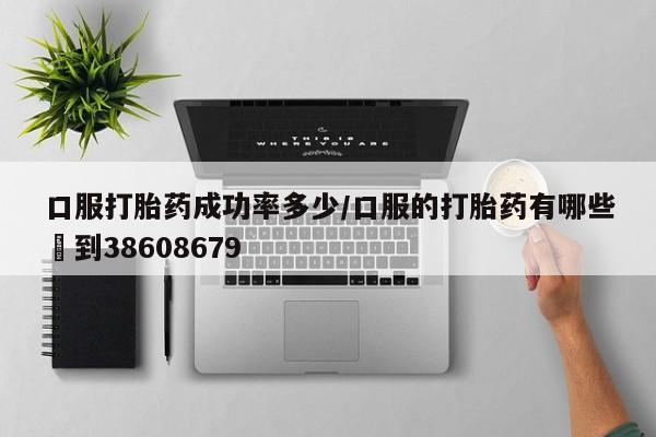 流产药怎么购买口服打胎药成功率多少/口服的打胎药有哪些▪到38608679