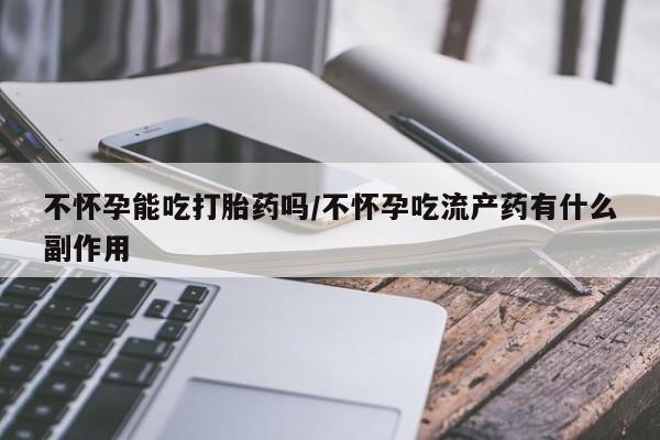 流产药怎么购买不怀孕能吃打胎药吗/不怀孕吃流产药有什么副作用