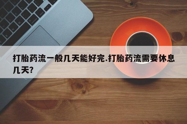 流产药怎么购买打胎药流一般几天能好完.打胎药流需要休息几天？