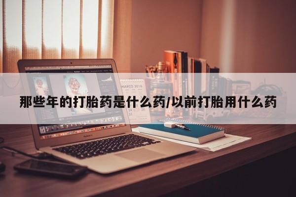 流产药怎么购买那些年的打胎药是什么药/以前打胎用什么药