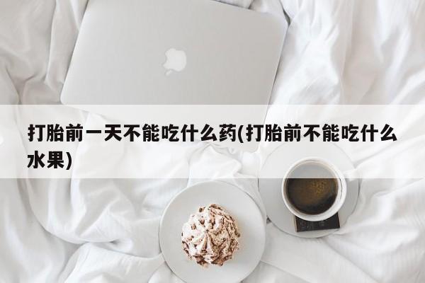 流产药怎么购买打胎前一天不能吃什么药(打胎前不能吃什么水果)