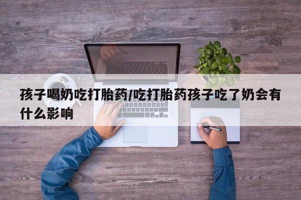 流产药怎么购买孩子喝奶吃打胎药/吃打胎药孩子吃了奶会有什么影响