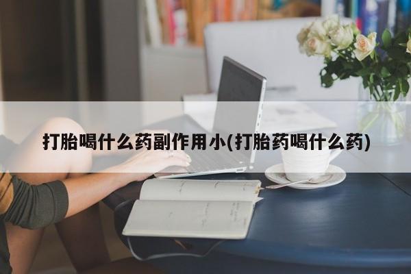 流产药怎么购买打胎喝什么药副作用小(打胎药喝什么药)