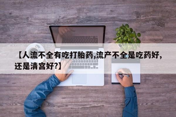流产药怎么购买【人流不全有吃打胎药,流产不全是吃药好,还是清宫好?】