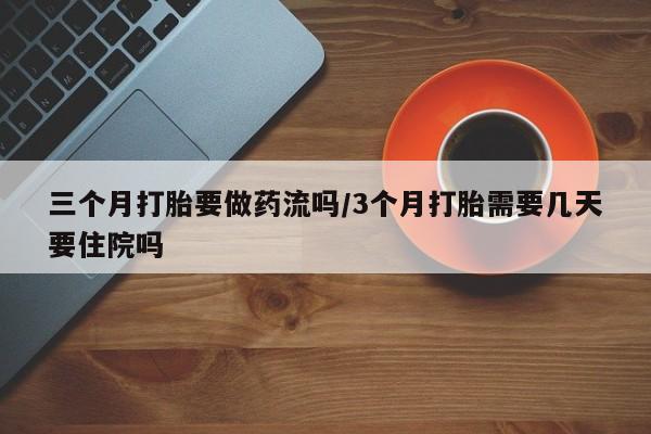流产药怎么购买三个月打胎要做药流吗/3个月打胎需要几天要住院吗