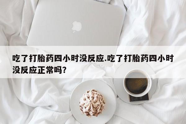流产药怎么购买吃了打胎药四小时没反应.吃了打胎药四小时没反应正常吗？