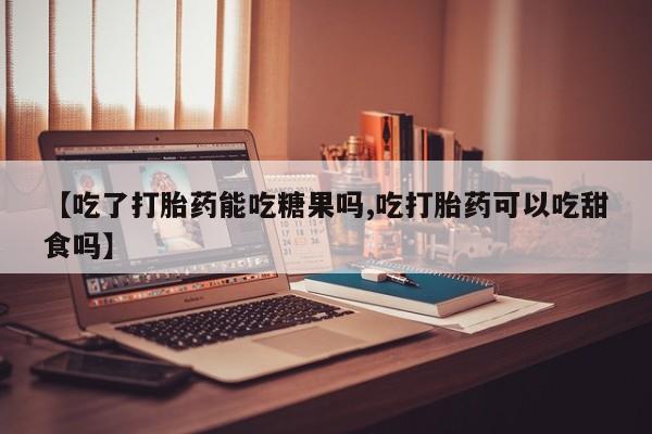 流产药怎么购买【吃了打胎药能吃糖果吗,吃打胎药可以吃甜食吗】